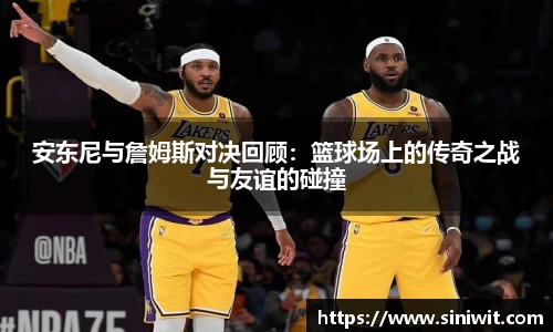 安东尼与詹姆斯对决回顾：篮球场上的传奇之战与友谊的碰撞