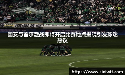 国安与首尔激战即将开启比赛地点揭晓引发球迷热议