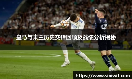皇马与米兰历史交锋回顾及战绩分析揭秘