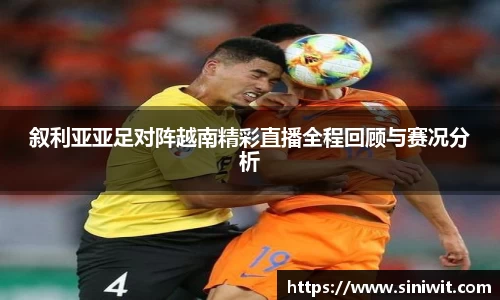叙利亚亚足对阵越南精彩直播全程回顾与赛况分析