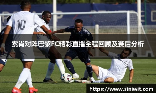 索肖对阵巴黎FC精彩直播全程回顾及赛后分析