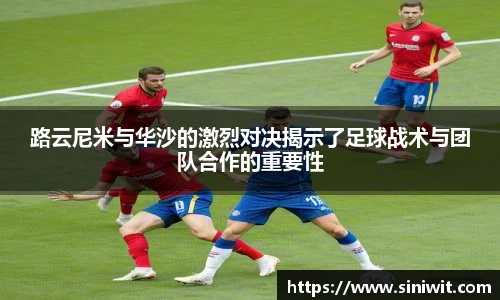 路云尼米与华沙的激烈对决揭示了足球战术与团队合作的重要性