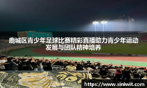 鹿城区青少年足球比赛精彩直播助力青少年运动发展与团队精神培养